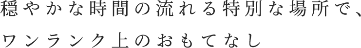 穏やかな時間の流れる特別な場所で、ワンランク上のおもてなし