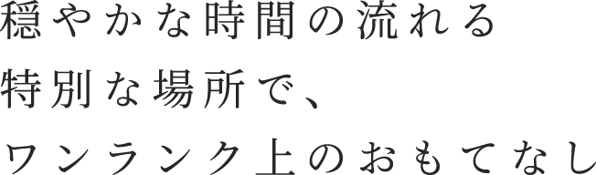 穏やかな時間の流れる特別な場所で、ワンランク上のおもてなし